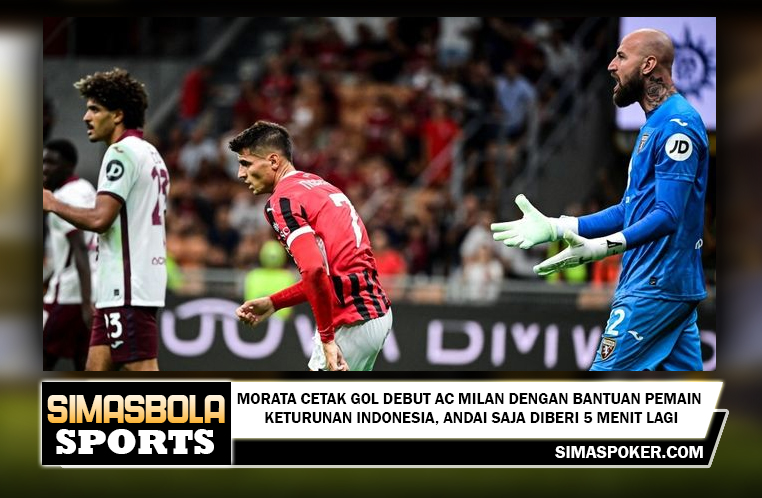 Morata Cetak Gol Debut AC Milan dengan Bantuan Pemain Keturunan Indonesia, andai Saja Diberi 5 Menit Lagi