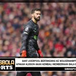 Saat Liverpool bertandang ke Wolverhampton, apakah Alisson akan kembali memberikan bala bantuan?