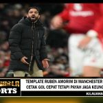 Template Ruben Amorim di Manchester United, Cetak Gol Cepat tetapi Payah Jaga Keunggulan