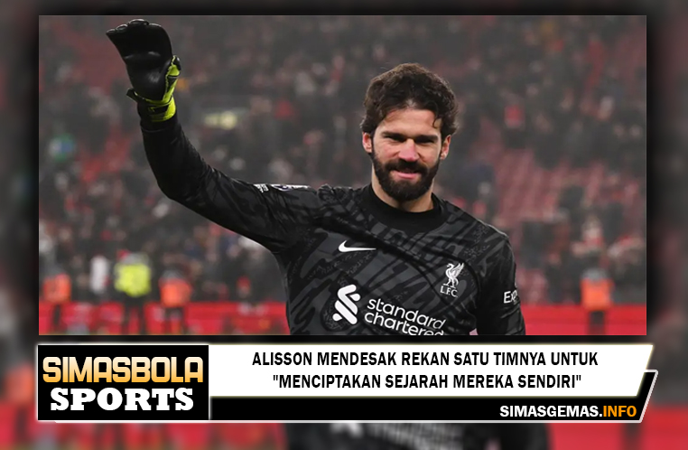 Alisson mendesak rekan satu timnya untuk "menciptakan sejarah mereka sendiri"